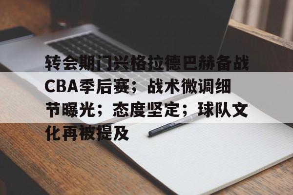 开云娱乐-包含转会期门兴格拉德巴赫备战CBA季后赛；战术微调细节曝光；态度坚定；球队文化再被提及的词条