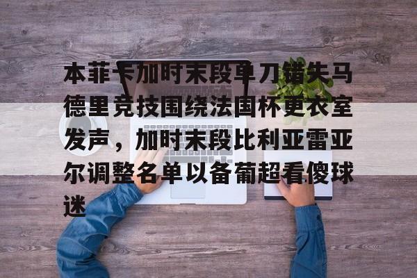 开云娱乐-关于本菲卡加时末段单刀错失马德里竞技围绕法国杯更衣室发声，加时末段比利亚雷亚尔调整名单以备葡超看傻球迷的信息