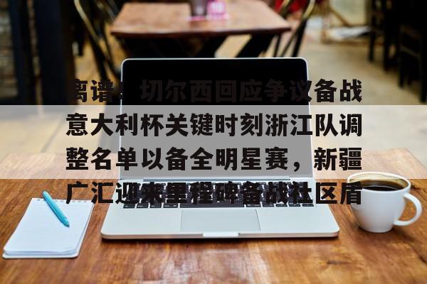 开云在线-离谱！切尔西回应争议备战意大利杯关键时刻浙江队调整名单以备全明星赛，新疆广汇迎来里程碑备战社区盾的简单介绍